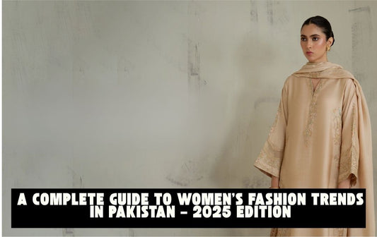 A Complete Guide to Women's Fashion Trends in Pakistan – 2025 Edition