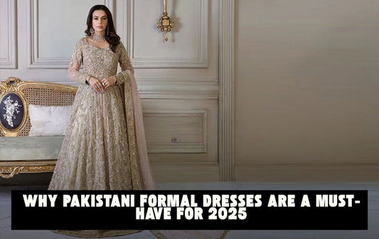 Why Pakistani Formal Dresses Are a Must-Have for 2025